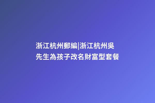 浙江杭州郵編|浙江杭州吳先生為孩子改名財富型套餐-第1張-公司起名-玄機派